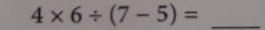 4* 6/ (7-5)= _