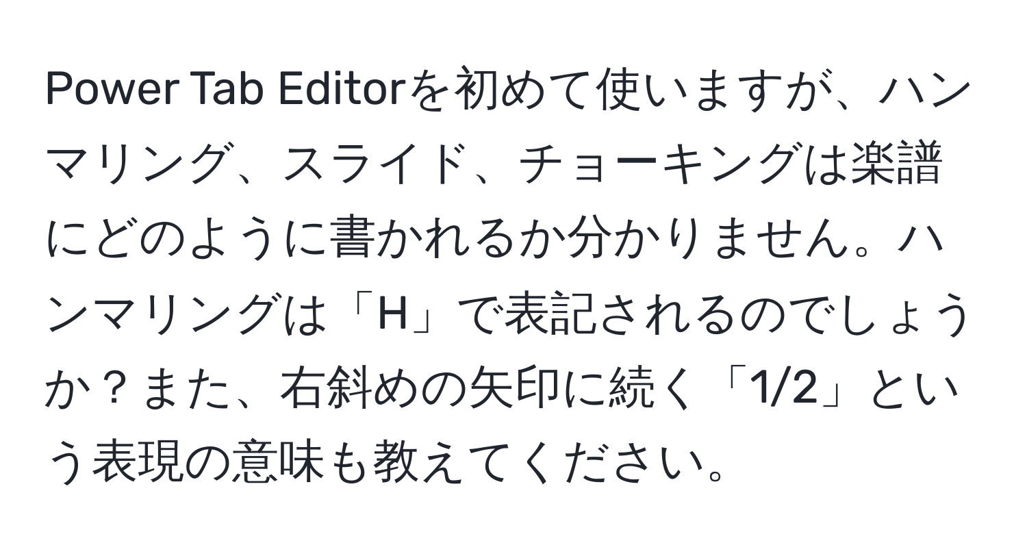 Power Tab Editorを初めて使いますが、ハンマリング、スライド、チョーキングは楽譜にどのように書かれるか分かりません。ハンマリングは「H」で表記されるのでしょうか？また、右斜めの矢印に続く「1/2」という表現の意味も教えてください。