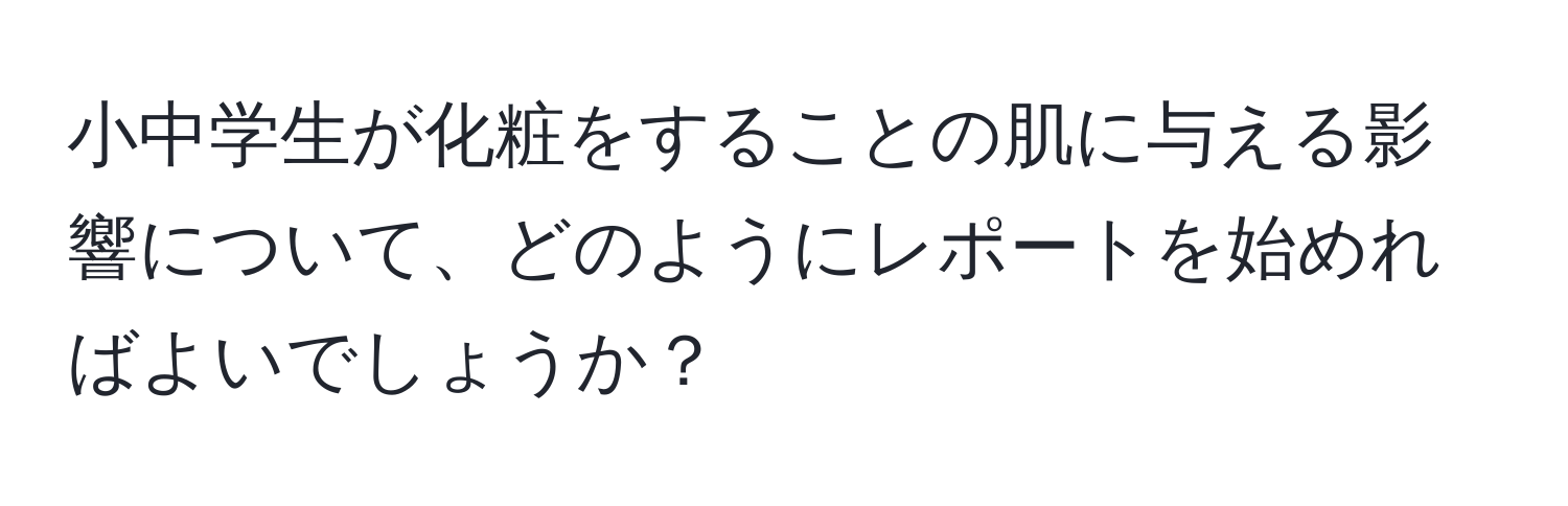 小中学生が化粧をすることの肌に与える影響について、どのようにレポートを始めればよいでしょうか？