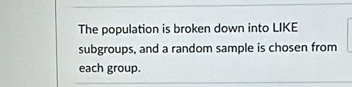 The population is broken down into LIKE 
subgroups, and a random sample is chosen from 
each group.