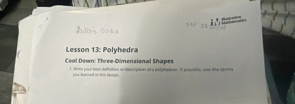# Mathematics Illustrative 
Lesson 13: Polyhedra 
Cool Down: Three-Dimensional Shapes 
1. Write your best definition or description of a polyhedron. If possible, use the terms 
you learned in this lesson.