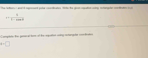 The letters r and 0 represent polar coordinates. Write the given equation using rectangular coordinates (x,y)
r= 5/1-cos θ  
Complete the general form of the equation using rectangular coordinates.
0=□