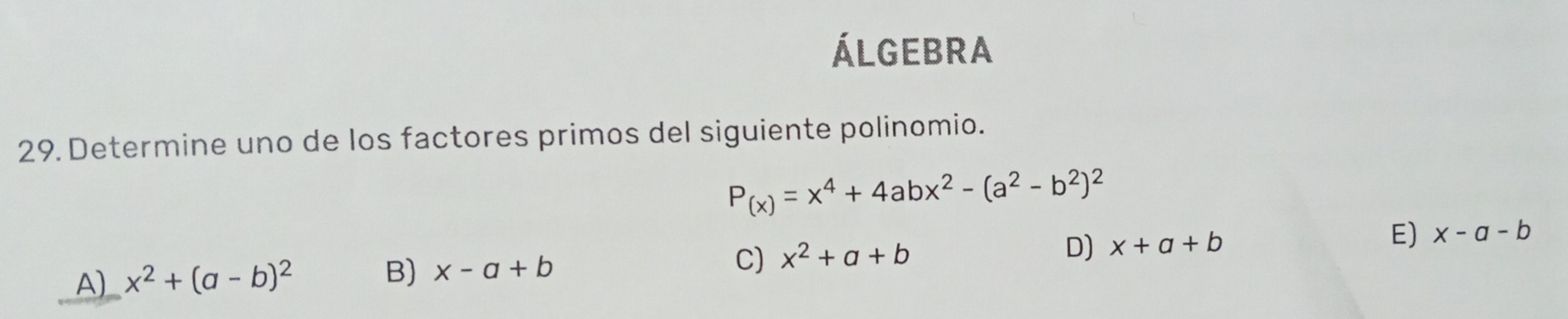 Álgebra
29. Determine uno de los factores primos del siguiente polinomio.
P_(x)=x^4+4abx^2-(a^2-b^2)^2
A) x^2+(a-b)^2 B) x-a+b C) x^2+a+b D) x+a+b E) x-a-b