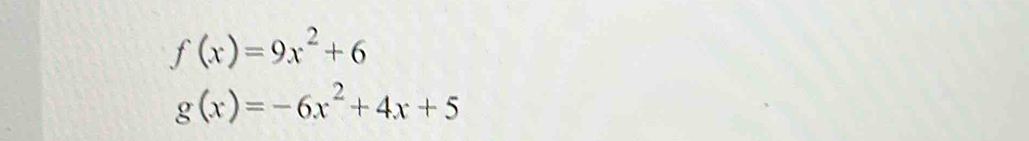 f(x)=9x^2+6
g(x)=-6x^2+4x+5