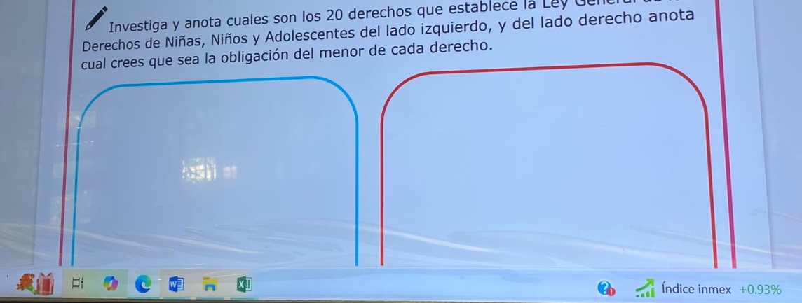 Investiga y anota cuales son los 20 derechos que establece la Ley Gul 
Derechos de Niñas, Niños y Adolescentes del lado izquierdo, y del lado derecho anota 
cual crees que sea la obligación del menor de cada derecho. 
Índice inmex +0.93%