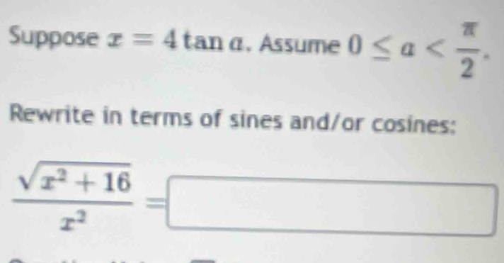 Suppose x=4tan a. Assume 0≤ alpha . 
Rewrite in terms of sines and/or cosines:
 (sqrt(x^2+16))/x^2 =□