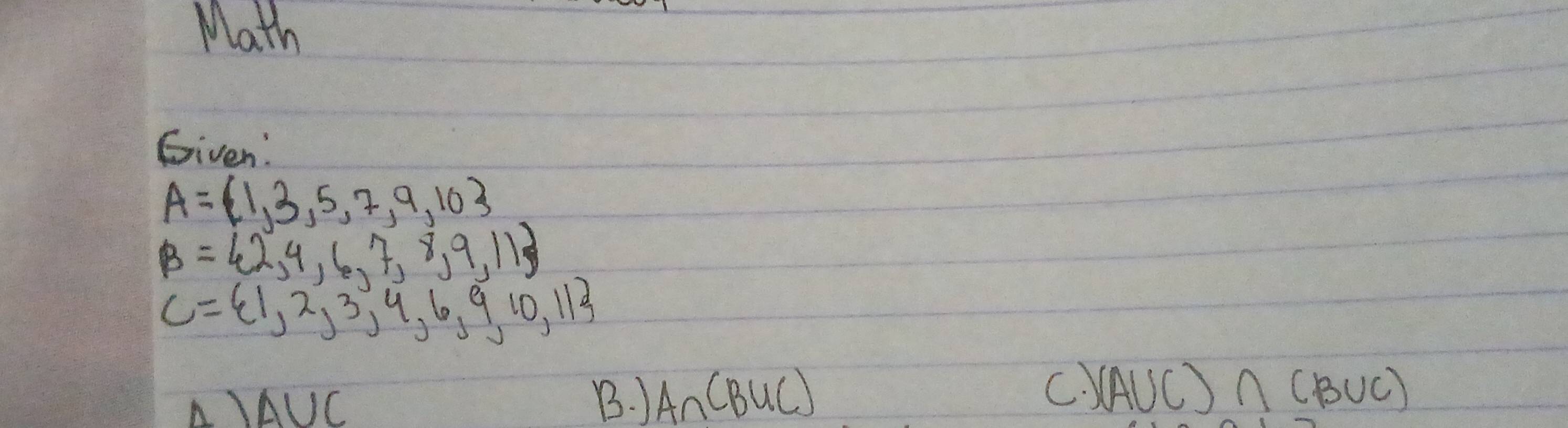 Math
Given:
A= 1,3,5,7,9,10
B= 2,4,6,7,8,9,11
C= 1,2,3,4,6,9,10,11
A) A∪ C
C)
B.) A∩ (B∪ C) (A∪ C)∩ (B∪ C)
