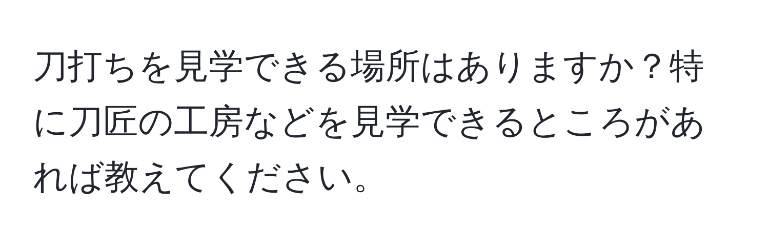 刀打ちを見学できる場所はありますか？特に刀匠の工房などを見学できるところがあれば教えてください。