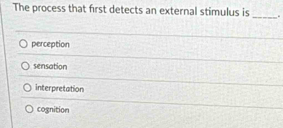 The process that first detects an external stimulus is _.
perception
sensation
interpretation
cognition