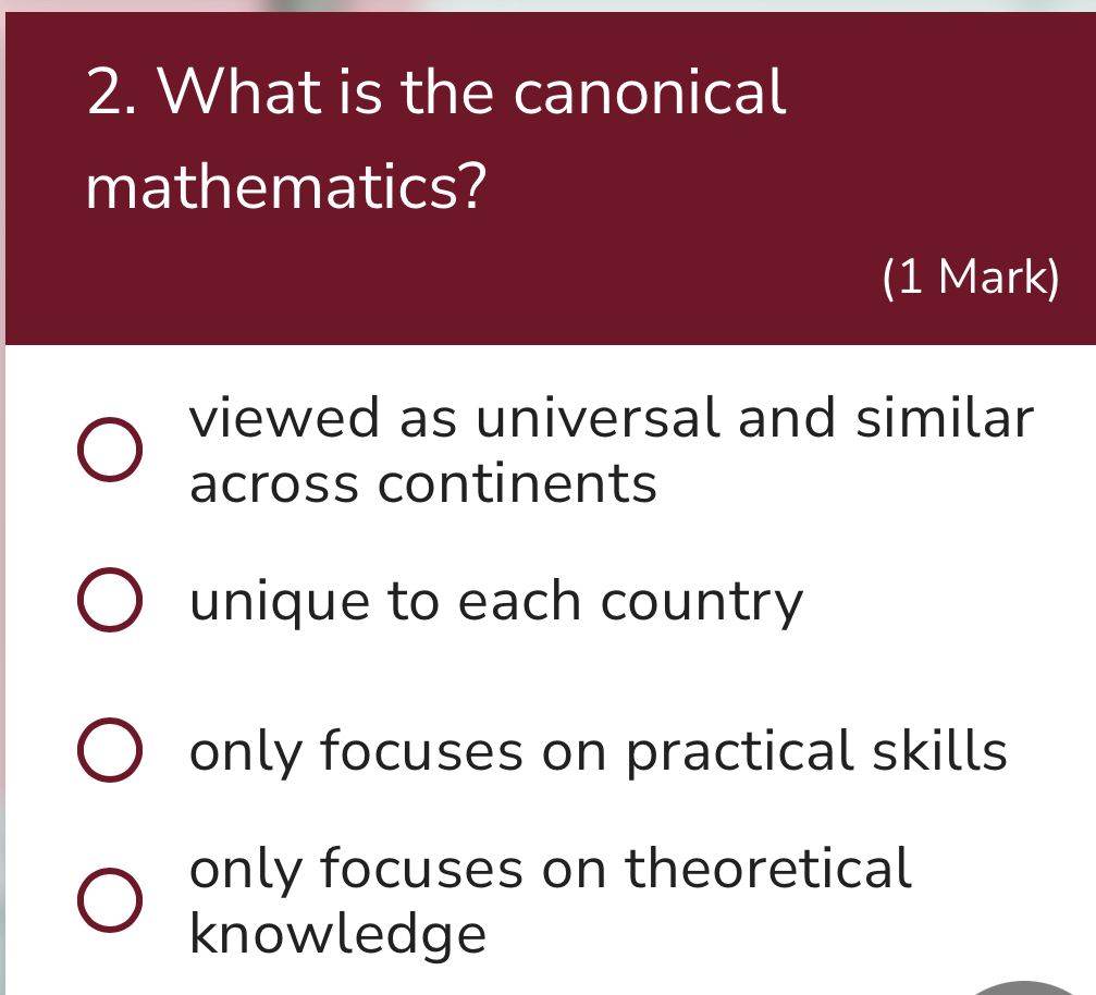 What is the canonical
mathematics?
(1 Mark)
viewed as universal and similar
across continents
unique to each country
only focuses on practical skills
only focuses on theoretical
knowledge