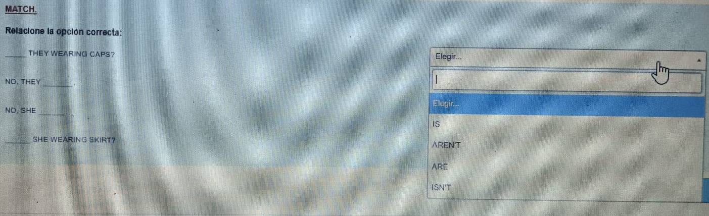 MATCH.
Relacione la opción correcta:
THEY WEARING CAPS?
Elegir..
_
NO, THEY
_
NO, SHE
IS
_SHE WEARING SKIRT? AREN'T
ARE
ISN'T
