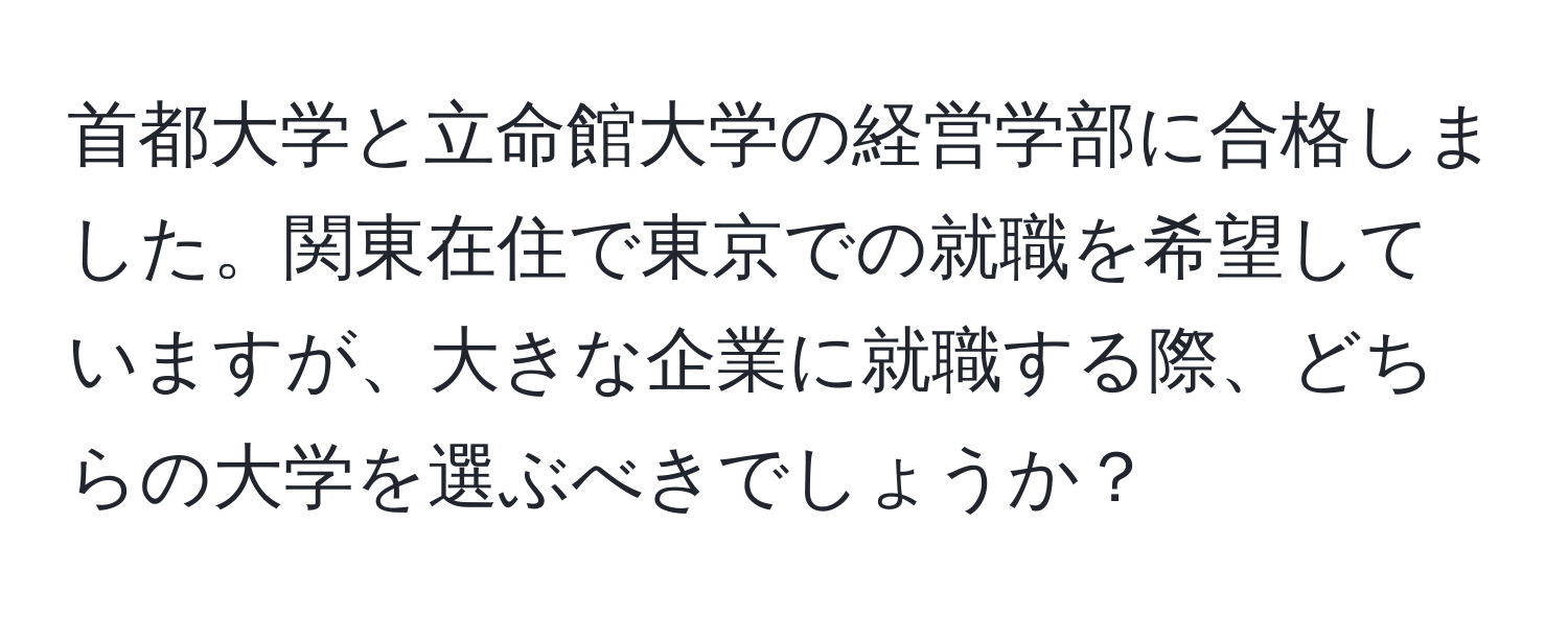 首都大学と立命館大学の経営学部に合格しました。関東在住で東京での就職を希望していますが、大きな企業に就職する際、どちらの大学を選ぶべきでしょうか？