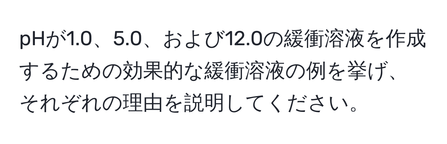 pHが1.0、5.0、および12.0の緩衝溶液を作成するための効果的な緩衝溶液の例を挙げ、それぞれの理由を説明してください。