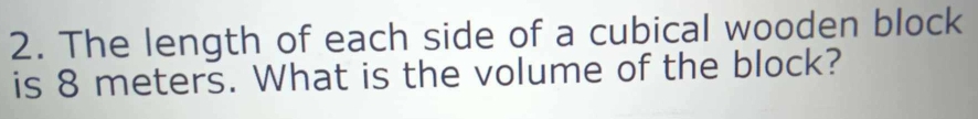 The length of each side of a cubical wooden block 
is 8 meters. What is the volume of the block?