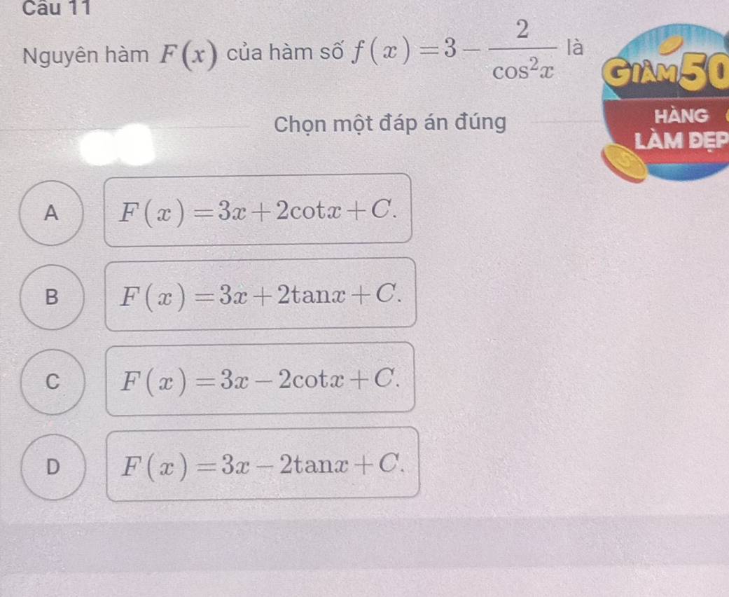 Nguyên hàm F(x) của hàm số f(x)=3- 2/cos^2x  là
GIAM50
Chọn một đáp án đúng
hàng
LàM đẹP
A F(x)=3x+2cot x+C.
B F(x)=3x+2tan x+C.
C F(x)=3x-2cot x+C.
D F(x)=3x-2tan x+C.