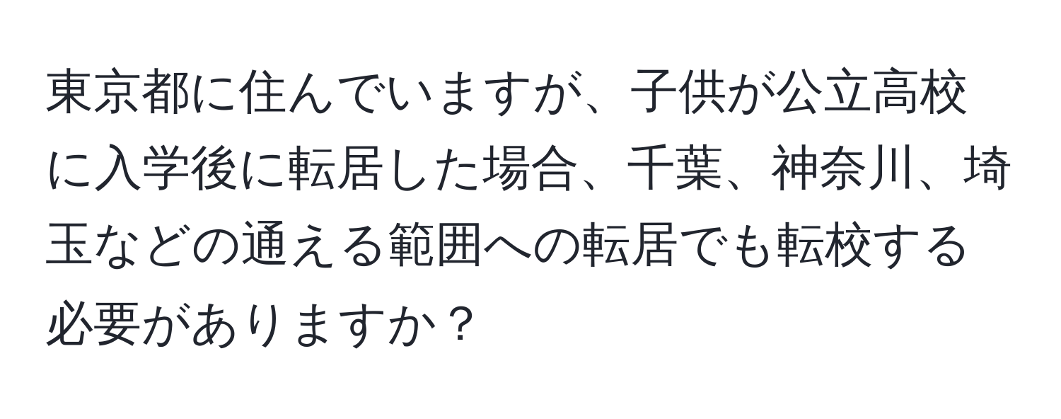 東京都に住んでいますが、子供が公立高校に入学後に転居した場合、千葉、神奈川、埼玉などの通える範囲への転居でも転校する必要がありますか？