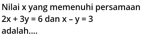 Nilai x yang memenuhi persamaan
2x+3y=6 dan x-y=3
adalah....