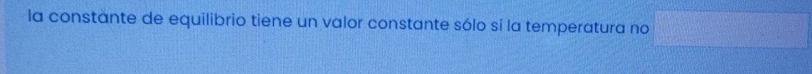 la constante de equilibrio tiene un valor constante sólo si la temperatura no