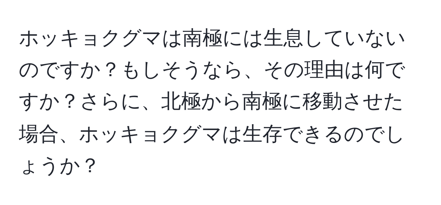 ホッキョクグマは南極には生息していないのですか？もしそうなら、その理由は何ですか？さらに、北極から南極に移動させた場合、ホッキョクグマは生存できるのでしょうか？