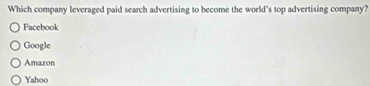 Which company leveraged paid search advertising to become the world’s top advertising company?
Facebook
Google
Amazon
Yahoo