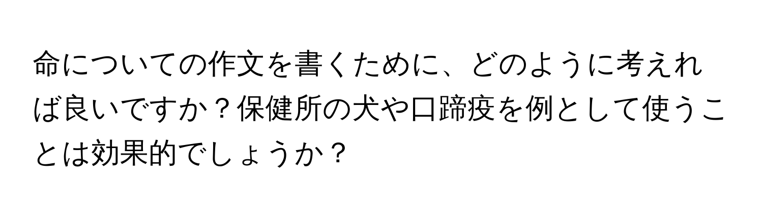 命についての作文を書くために、どのように考えれば良いですか？保健所の犬や口蹄疫を例として使うことは効果的でしょうか？