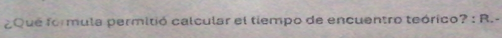 ¿Que formula permitió calcular el tiempo de encuentro teórico? : R.-
