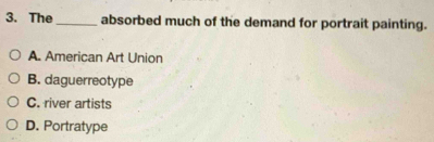 The_ absorbed much of the demand for portrait painting.
A. American Art Union
B. daguerreotype
C. river artists
D. Portratype