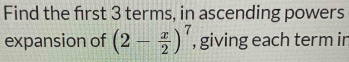 Find the frst 3 terms, in ascending powers 
expansion of (2- x/2 )^7 , giving each term in