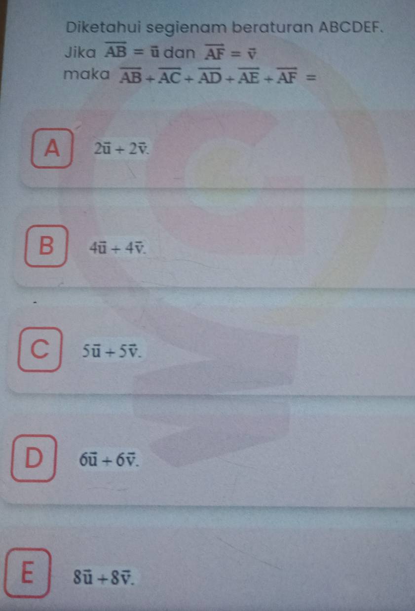 Diketahui segienam beraturan ABCDEF.
Jika overline AB=overline u dan vector AF=vector v
maka overline AB+overline AC+overline AD+overline AE+overline AF=
A 2vector u+2vector v.
B 4vector u+4vector v.
C 5vector u+5vector v.
D 6vector u+6vector v.
E 8vector u+8vector v.