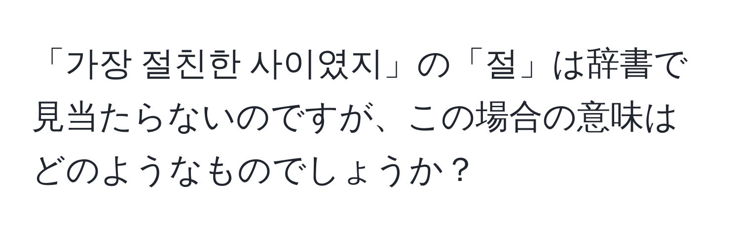 「가장 절친한 사이였지」の「절」は辞書で見当たらないのですが、この場合の意味はどのようなものでしょうか？