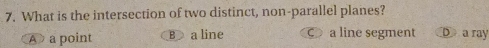 What is the intersection of two distinct, non-parallel planes?
A a point B a line c a line segment D a ray