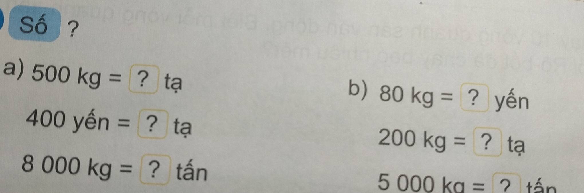 Số ? 
a) 500kg= ?tạ 
b) 80kg= ? yến 
∠ ( 00 yến = ? tạ
200kg= ？ tạ
8000kg= ? tấn
5000kg= 2 tán