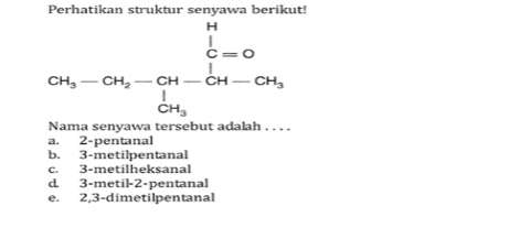 Perhatikan struktur senyawa berikut!
CH_3-CH_2-CH-CH-GH_3
Nama senyawa tersebut adalah . . . .
a. 2 -pentanal
b. 3 -metilpentanal
c. 3 -metilheksanal
d 3 -metil- 2 -pentanal
e. 2, 3 -dimetilpentanal