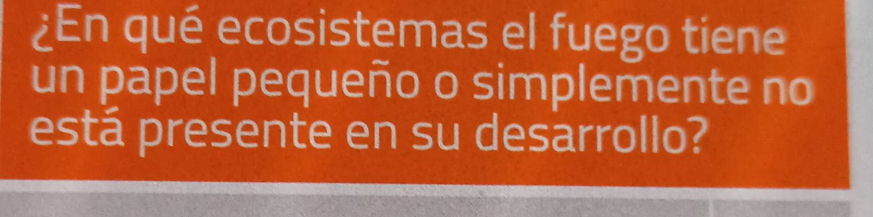 ¿En qué ecosistemas el fuego tiene 
un papel pequeño o simplemente no 
está presente en su desarrollo?