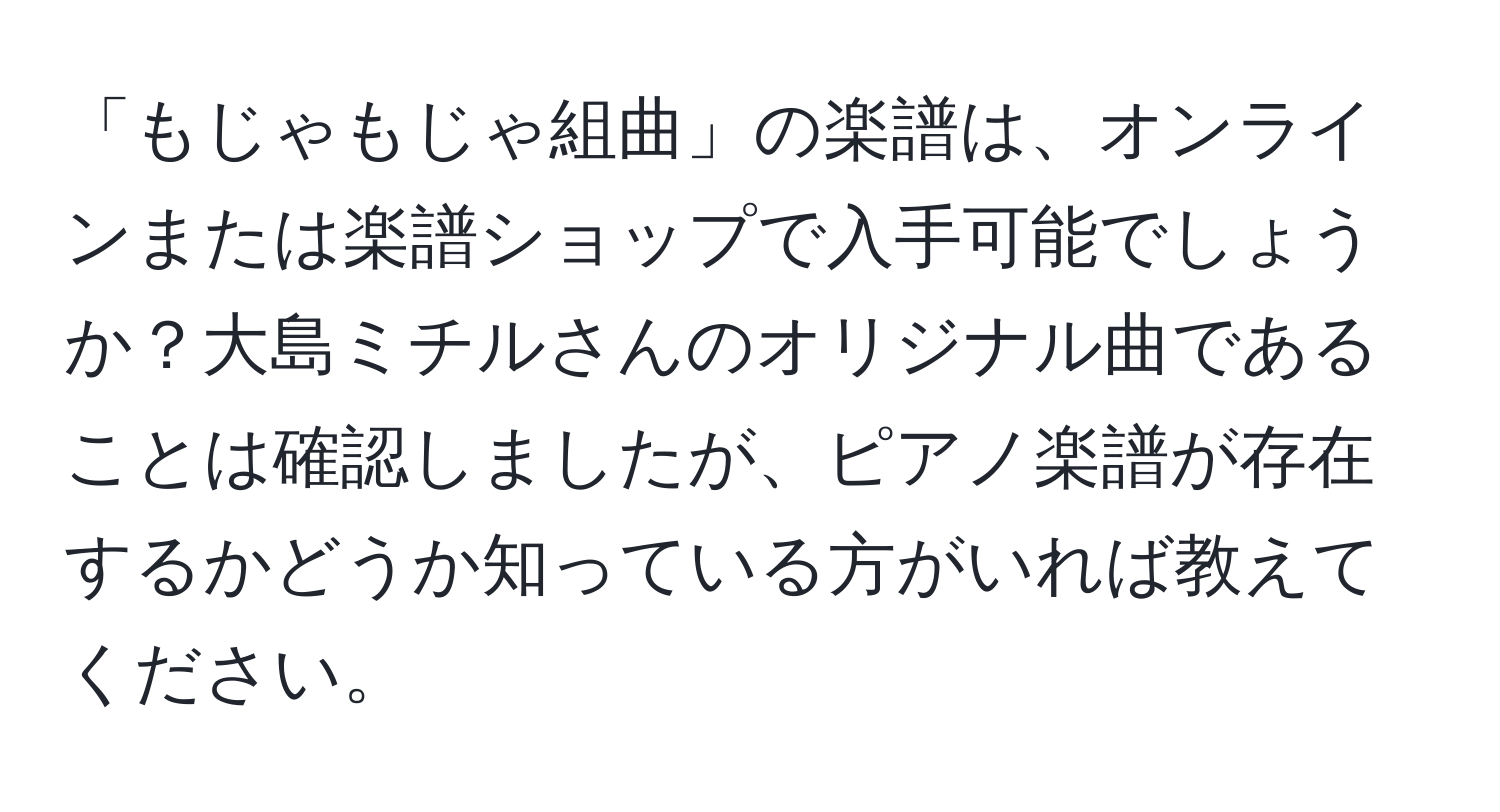 「もじゃもじゃ組曲」の楽譜は、オンラインまたは楽譜ショップで入手可能でしょうか？大島ミチルさんのオリジナル曲であることは確認しましたが、ピアノ楽譜が存在するかどうか知っている方がいれば教えてください。