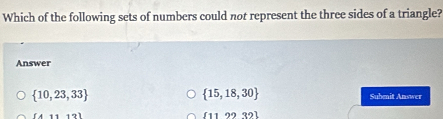 Which of the following sets of numbers could not represent the three sides of a triangle?
Answer
 15,18,30
 10,23,33 Submit Answer
 112232