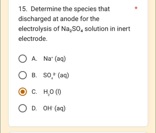 Determine the species that *
discharged at anode for the
electrolysis of Na_2SO_4 solution in inert
electrode.
A. Na^+(aq)
B. SO_4^((2-)(aq)
C. H_2)O(l)
D. OH^-(aq)