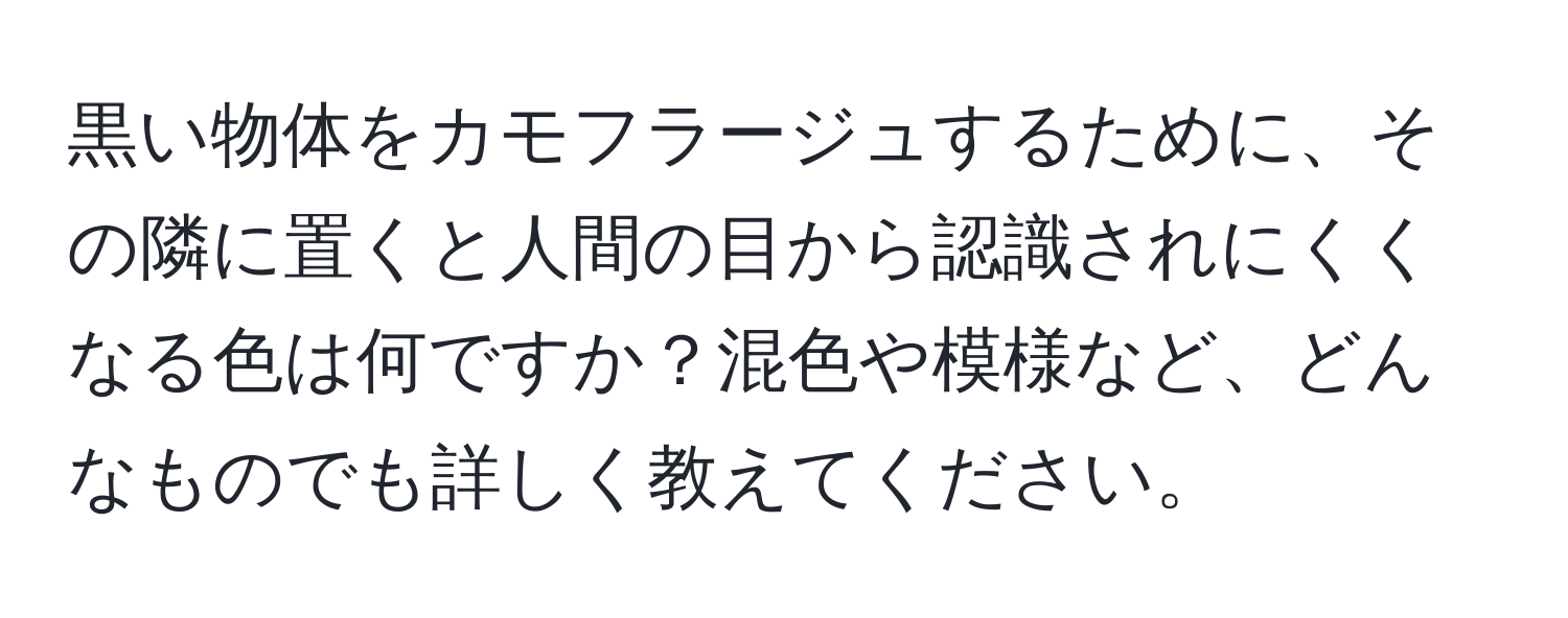 黒い物体をカモフラージュするために、その隣に置くと人間の目から認識されにくくなる色は何ですか？混色や模様など、どんなものでも詳しく教えてください。