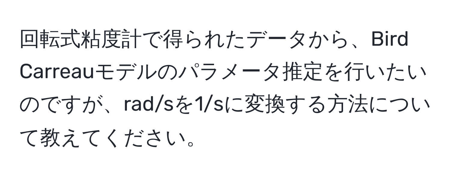 回転式粘度計で得られたデータから、Bird Carreauモデルのパラメータ推定を行いたいのですが、rad/sを1/sに変換する方法について教えてください。