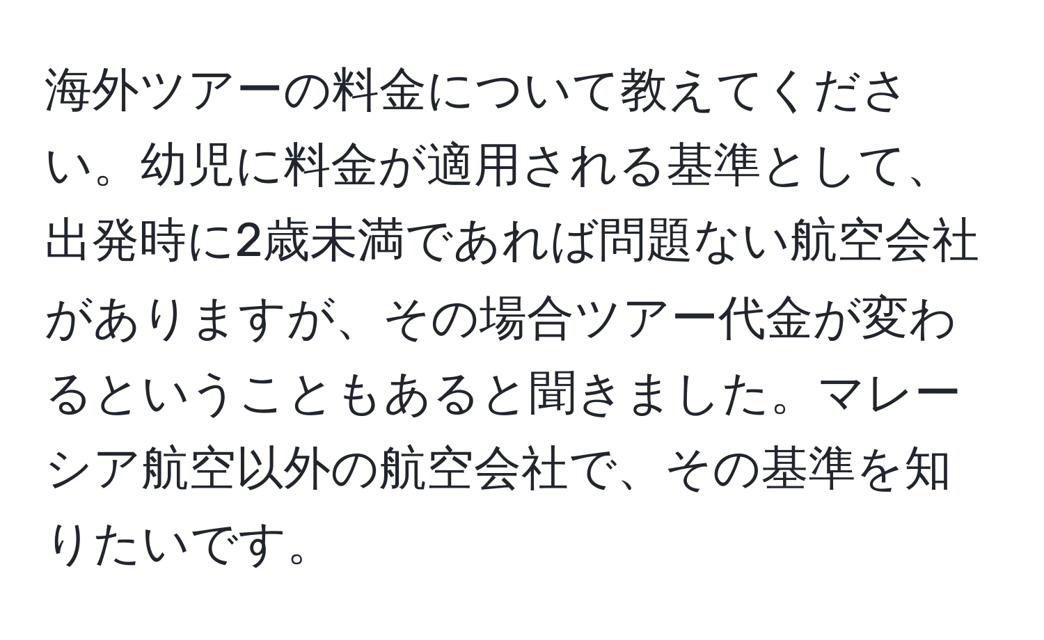 海外ツアーの料金について教えてください。幼児に料金が適用される基準として、出発時に2歳未満であれば問題ない航空会社がありますが、その場合ツアー代金が変わるということもあると聞きました。マレーシア航空以外の航空会社で、その基準を知りたいです。