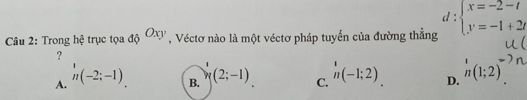 Trong hệ trục tọa độ Oxy , Véctơ nào là một véctơ pháp tuyến của đường thẳng
d:beginarrayl x=-2-t y=-1+2tendarray.
?
A. 'n(-2;-1)
B. (2;-1)
C. 'n(-1;2(-1;2)
D. 'n(1;2)'