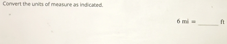 Convert the units of measure as indicated.
6mi= _ ft