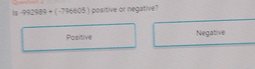 Queston 2
1s-992989+(-796605) positive or negative?
Positive Negative