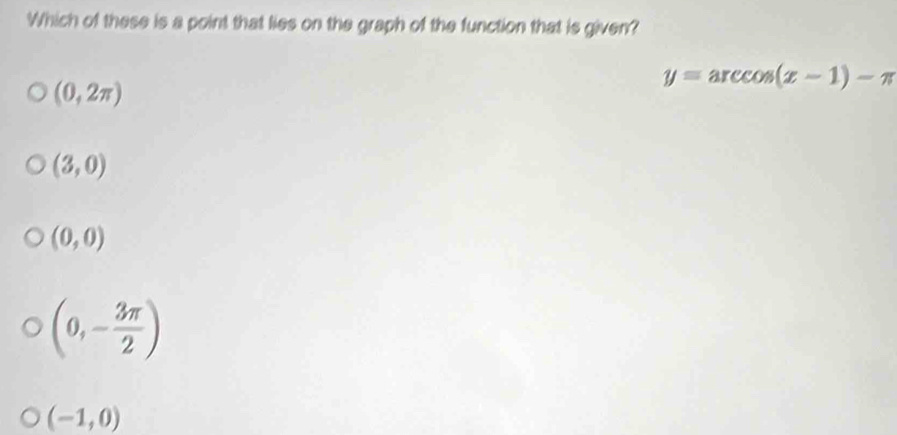 Which of these is a point that lies on the graph of the function that is given?
y=arccos (x-1)-π
(0,2π )
(3,0)
(0,0)
(0,- 3π /2 )
(-1,0)