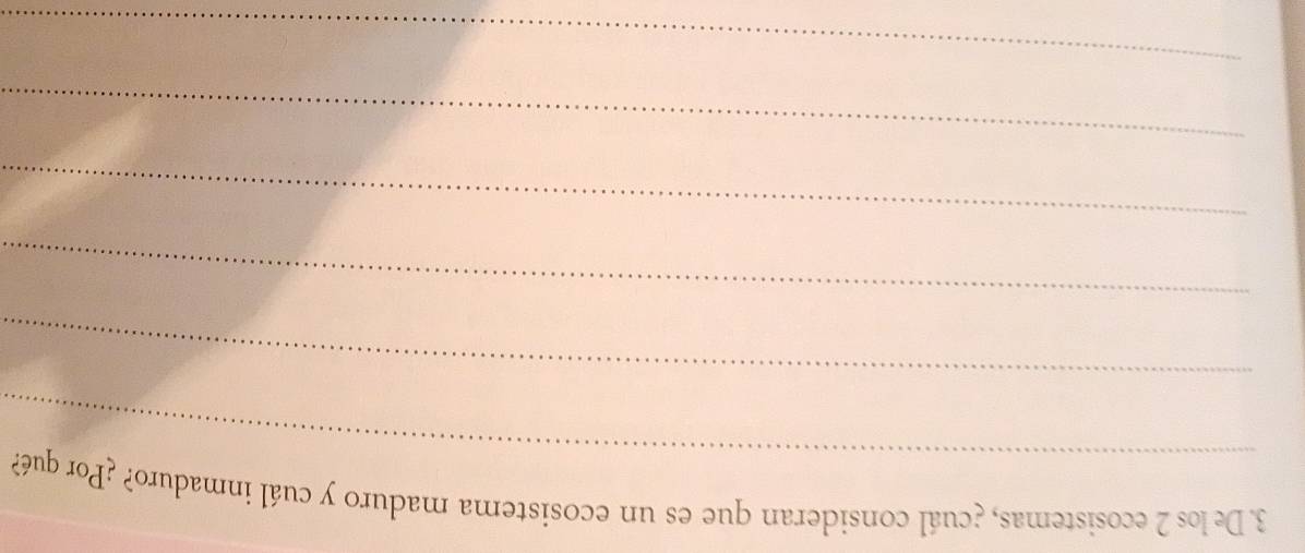 De los 2 ecosistemas, ¿cuál consideran que es un ecosistema maduro y cuál inmaduro? ¿Por qué? 
_ 
_ 
_ 
_ 
_ 
_