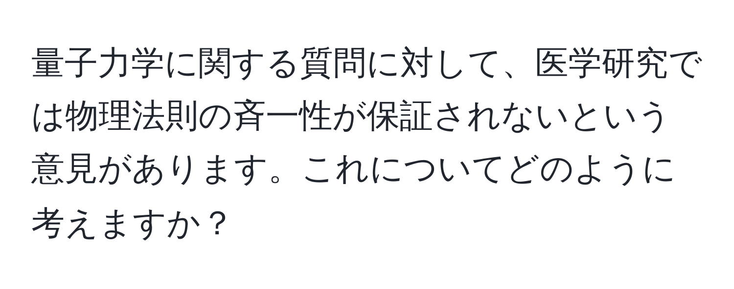 量子力学に関する質問に対して、医学研究では物理法則の斉一性が保証されないという意見があります。これについてどのように考えますか？