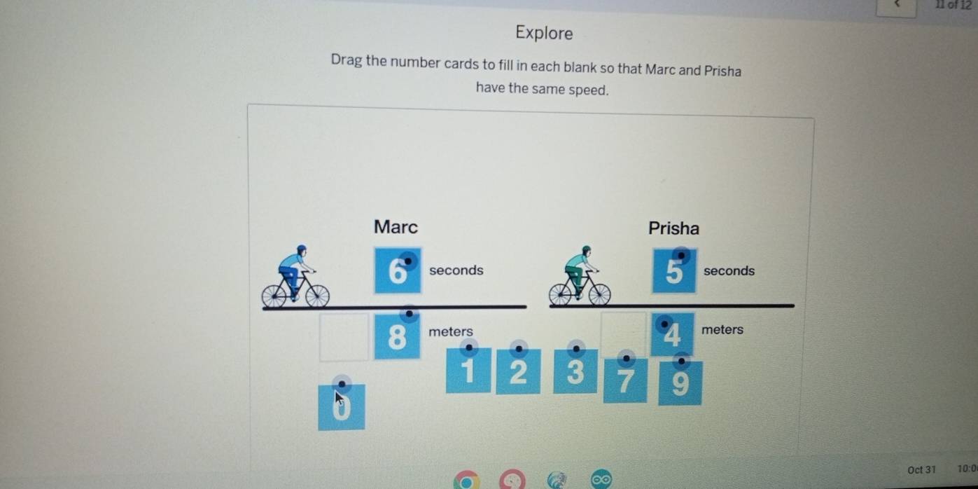 of 12 
Explore 
Drag the number cards to fill in each blank so that Marc and Prisha 
have the same speed. 
Oct 31 10:0