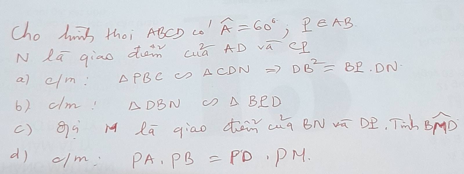 Cho huns thoi ABCD co widehat A=60^6 , PAB 
N Lā giao dà cā AD vá cP
al c/m: △ PBC ( ACDN =7 DB^2=BI
6) clm! △ DBN () △ BCD
() gí lā qiao dàiǐ ag BN vā DÐ, Tinh widehat BMD
d) c/m: PA· PB=PD P M