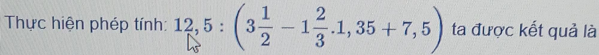 Thực hiện phép tính: 12,5:(3 1/2 -1 2/3 .1,35+7,5) ta được kết quả là