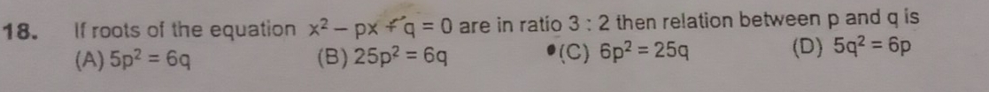 If roots of the equation x^2-px+q=0 are in ratio 3:2 then relation between p and q is
(A) 5p^2=6q (B) 25p^2=6q (C) 6p^2=25q
(D) 5q^2=6p